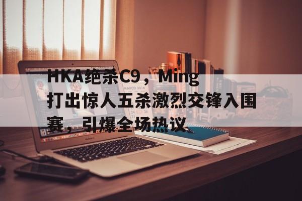 HKA绝杀C9，Ming打出惊人五杀激烈交锋入围赛，引爆全场热议的简单介绍